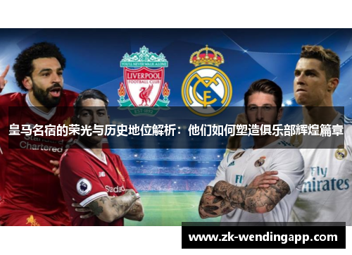 皇马名宿的荣光与历史地位解析：他们如何塑造俱乐部辉煌篇章