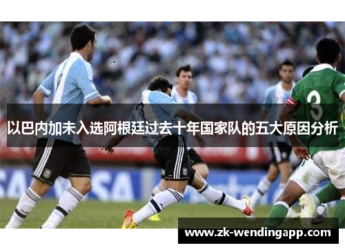 以巴内加未入选阿根廷过去十年国家队的五大原因分析