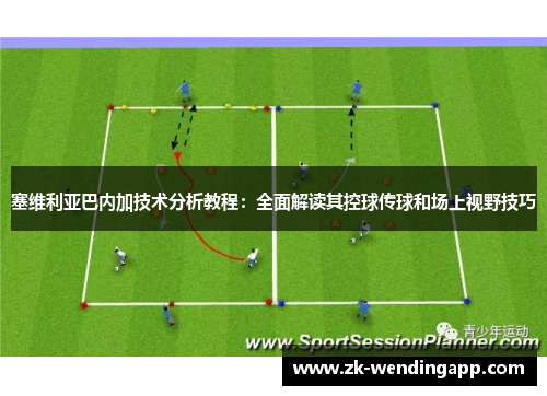 塞维利亚巴内加技术分析教程：全面解读其控球传球和场上视野技巧