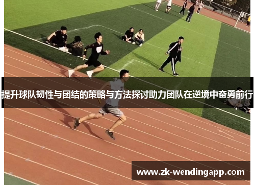提升球队韧性与团结的策略与方法探讨助力团队在逆境中奋勇前行