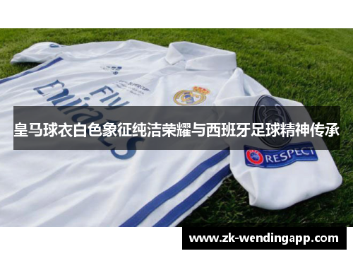 皇马球衣白色象征纯洁荣耀与西班牙足球精神传承