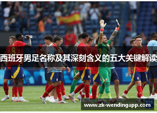西班牙男足名称及其深刻含义的五大关键解读