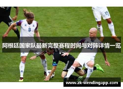 阿根廷国家队最新完整赛程时间与对阵详情一览