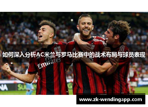 如何深入分析AC米兰与罗马比赛中的战术布局与球员表现