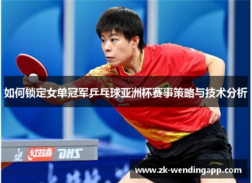 如何锁定女单冠军乒乓球亚洲杯赛事策略与技术分析