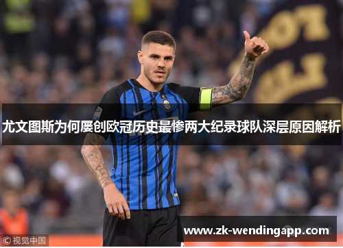 尤文图斯为何屡创欧冠历史最惨两大纪录球队深层原因解析