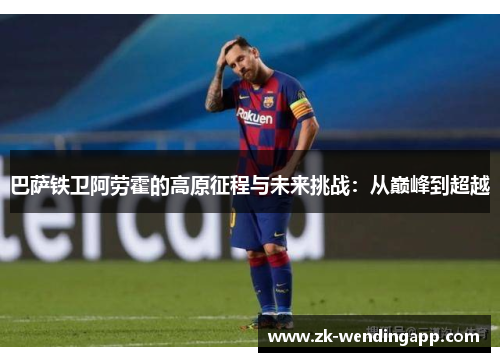 巴萨铁卫阿劳霍的高原征程与未来挑战：从巅峰到超越