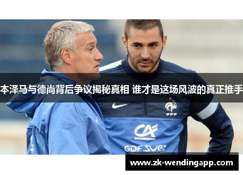 本泽马与德尚背后争议揭秘真相 谁才是这场风波的真正推手