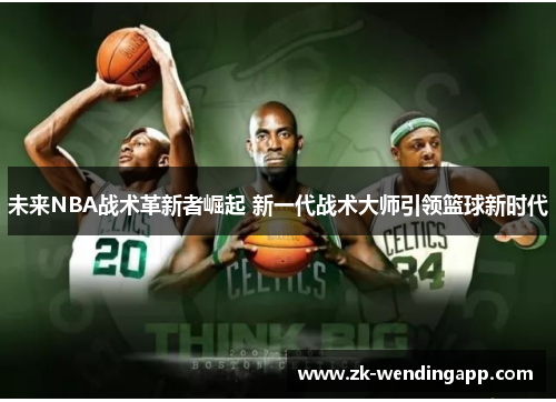 未来NBA战术革新者崛起 新一代战术大师引领篮球新时代