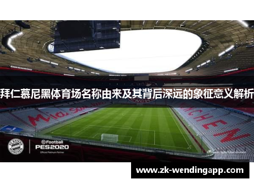 拜仁慕尼黑体育场名称由来及其背后深远的象征意义解析