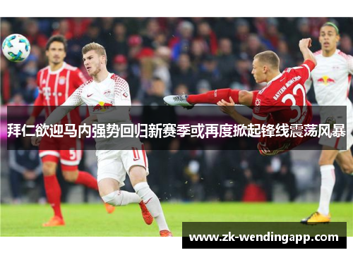 拜仁欲迎马内强势回归新赛季或再度掀起锋线震荡风暴