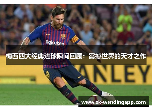 梅西四大经典进球瞬间回顾：震撼世界的天才之作