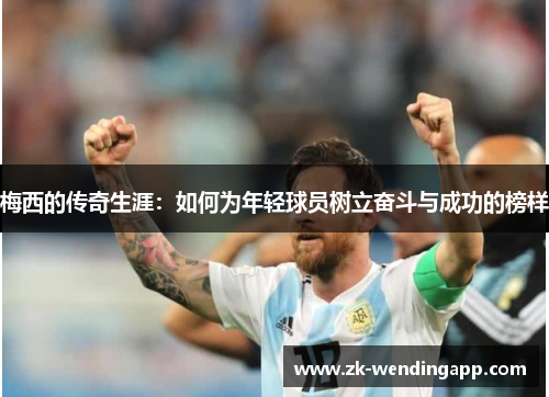 梅西的传奇生涯：如何为年轻球员树立奋斗与成功的榜样