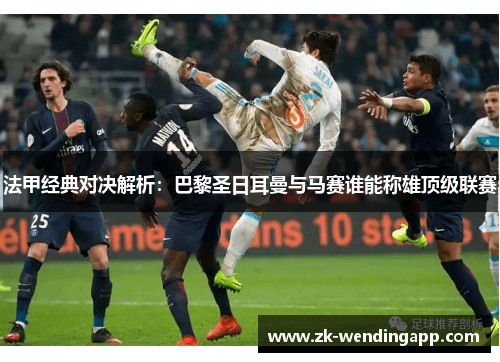 法甲经典对决解析：巴黎圣日耳曼与马赛谁能称雄顶级联赛