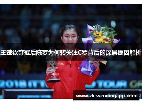 王楚钦夺冠后陈梦为何转关注C罗背后的深层原因解析