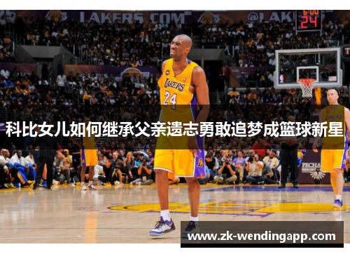 科比女儿如何继承父亲遗志勇敢追梦成篮球新星