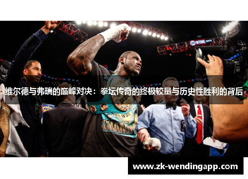维尔德与弗瑞的巅峰对决：拳坛传奇的终极较量与历史性胜利的背后