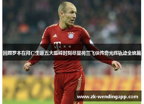 回顾罗本在拜仁生涯五大巅峰时刻尽显荷兰飞侠传奇光辉轨迹全貌篇
