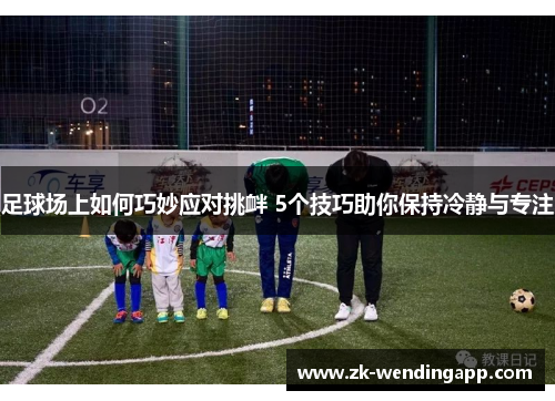 足球场上如何巧妙应对挑衅 5个技巧助你保持冷静与专注