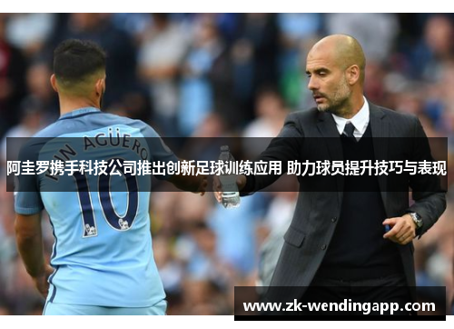 阿圭罗携手科技公司推出创新足球训练应用 助力球员提升技巧与表现