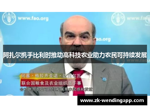 阿扎尔携手比利时推动高科技农业助力农民可持续发展