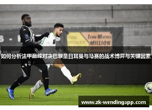 如何分析法甲巅峰对决巴黎圣日耳曼与马赛的战术博弈与关键因素