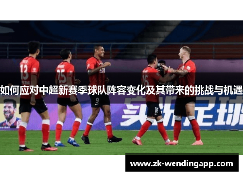 如何应对中超新赛季球队阵容变化及其带来的挑战与机遇