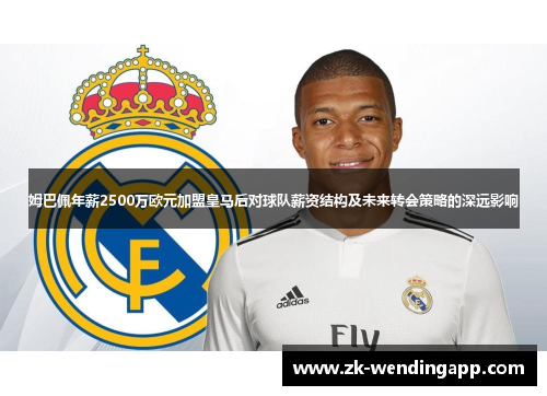 姆巴佩年薪2500万欧元加盟皇马后对球队薪资结构及未来转会策略的深远影响 姆巴佩年薪2500万欧元加盟皇马后对球队薪资结构及未来转会策略的深远影响