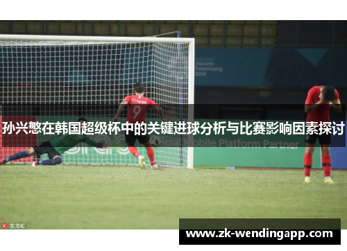 孙兴慜在韩国超级杯中的关键进球分析与比赛影响因素探讨 孙兴慜在韩国超级杯中的关键进球分析与比赛影响因素探讨