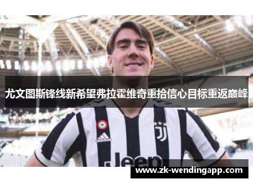 尤文图斯锋线新希望弗拉霍维奇重拾信心目标重返巅峰 尤文图斯锋线新希望弗拉霍维奇重拾信心目标重返巅峰