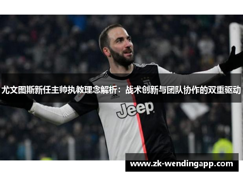 尤文图斯新任主帅执教理念解析：战术创新与团队协作的双重驱动