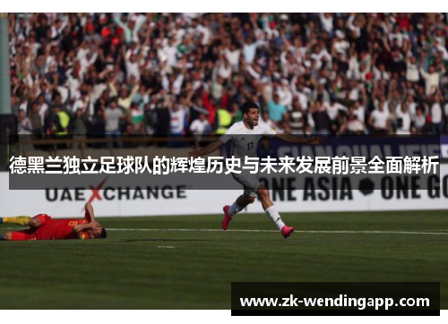 德黑兰独立足球队的辉煌历史与未来发展前景全面解析