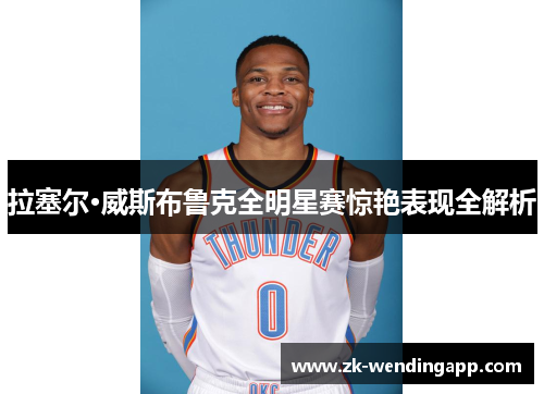 拉塞尔·威斯布鲁克全明星赛惊艳表现全解析 拉塞尔·威斯布鲁克全明星赛惊艳表现全解析