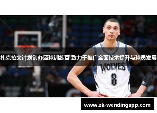 扎克拉文计划创办篮球训练营 致力于推广全面技术提升与球员发展 扎克拉文计划创办篮球训练营 致力于推广全面技术提升与球员发展