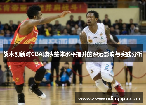 战术创新对CBA球队整体水平提升的深远影响与实践分析 战术创新对CBA球队整体水平提升的深远影响与实践分析