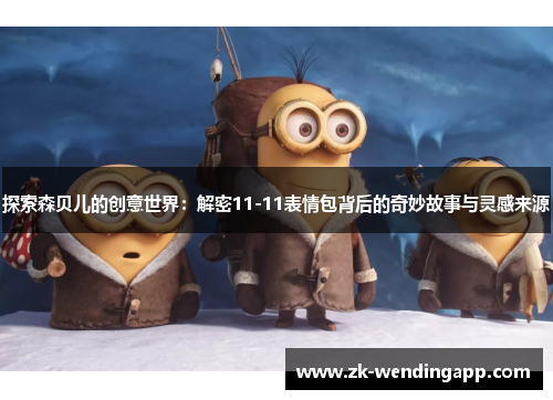 探索森贝儿的创意世界:解密11-11表情包背后的奇妙故事与灵感来源 探索森贝儿的创意世界:解密11-11表情包背后的奇妙故事与灵感来源