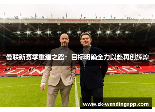 曼联新赛季重建之路:目标明确全力以赴再创辉煌 曼联新赛季重建之路:目标明确全力以赴再创辉煌