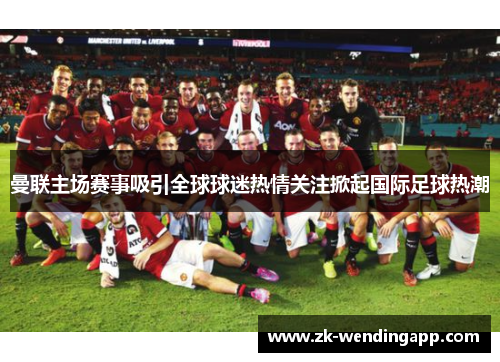 曼联主场赛事吸引全球球迷热情关注掀起国际足球热潮 曼联主场赛事吸引全球球迷热情关注掀起国际足球热潮
