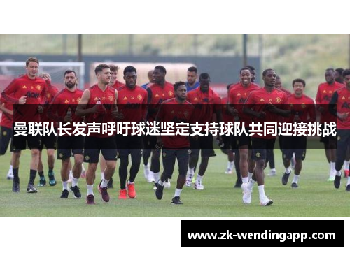 曼联队长发声呼吁球迷坚定支持球队共同迎接挑战 曼联队长发声呼吁球迷坚定支持球队共同迎接挑战