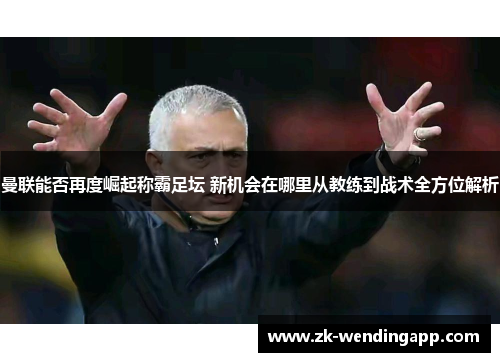曼联能否再度崛起称霸足坛 新机会在哪里从教练到战术全方位解析 曼联能否再度崛起称霸足坛 新机会在哪里从教练到战术全方位解析