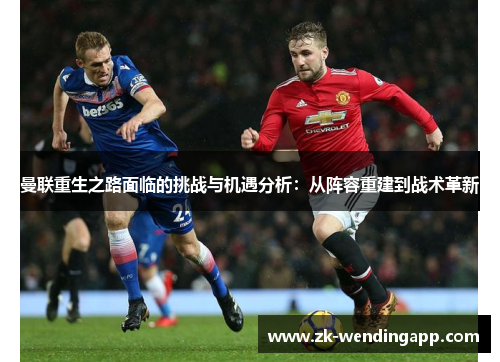 曼联重生之路面临的挑战与机遇分析:从阵容重建到战术革新 曼联重生之路面临的挑战与机遇分析:从阵容重建到战术革新
