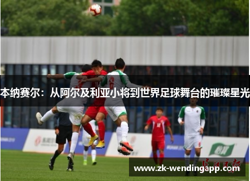 本纳赛尔:从阿尔及利亚小将到世界足球舞台的璀璨星光 本纳赛尔:从阿尔及利亚小将到世界足球舞台的璀璨星光