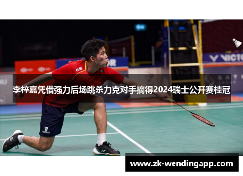 李梓嘉凭借强力后场跳杀力克对手摘得2024瑞士公开赛桂冠 李梓嘉凭借强力后场跳杀力克对手摘得2024瑞士公开赛桂冠