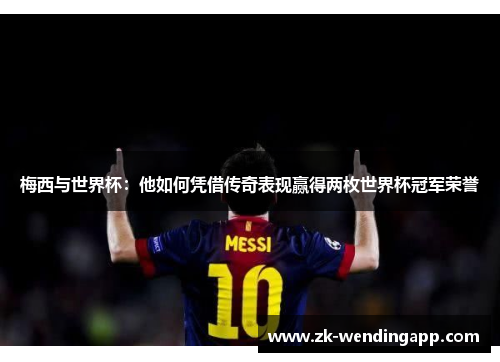 梅西与世界杯:他如何凭借传奇表现赢得两枚世界杯冠军荣誉 梅西与世界杯:他如何凭借传奇表现赢得两枚世界杯冠军荣誉