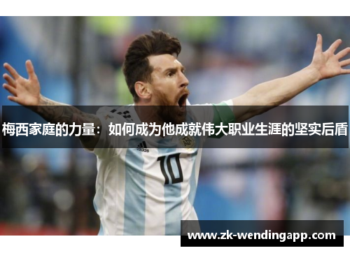 梅西家庭的力量：如何成为他成就伟大职业生涯的坚实后盾