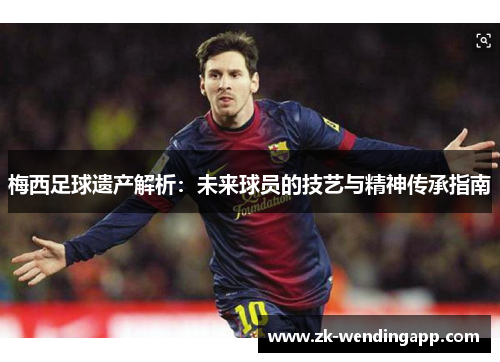 梅西足球遗产解析:未来球员的技艺与精神传承指南 梅西足球遗产解析:未来球员的技艺与精神传承指南