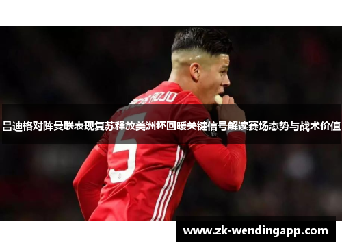 吕迪格对阵曼联表现复苏释放美洲杯回暖关键信号解读赛场态势与战术价值 吕迪格对阵曼联表现复苏释放美洲杯回暖关键信号解读赛场态势与战术价值