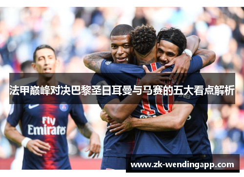 法甲巅峰对决巴黎圣日耳曼与马赛的五大看点解析