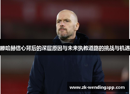 滕哈赫信心背后的深层原因与未来执教道路的挑战与机遇