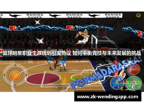 篮球明星职业生涯规划引发热议 如何平衡竞技与未来发展的挑战